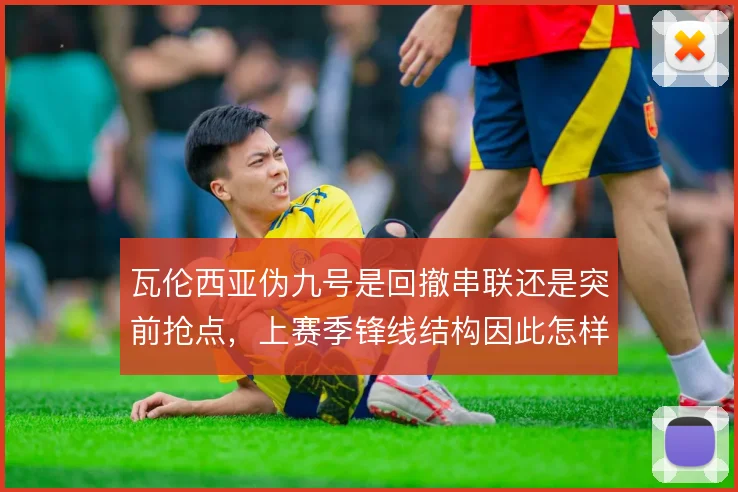瓦伦西亚伪九号是回撤串联还是突前抢点，上赛季锋线结构因此怎样变化