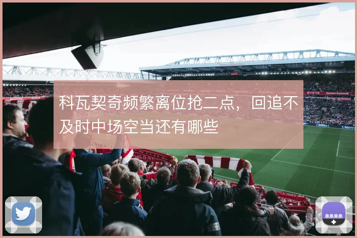 科瓦契奇频繁离位抢二点，回追不及时中场空当还有哪些