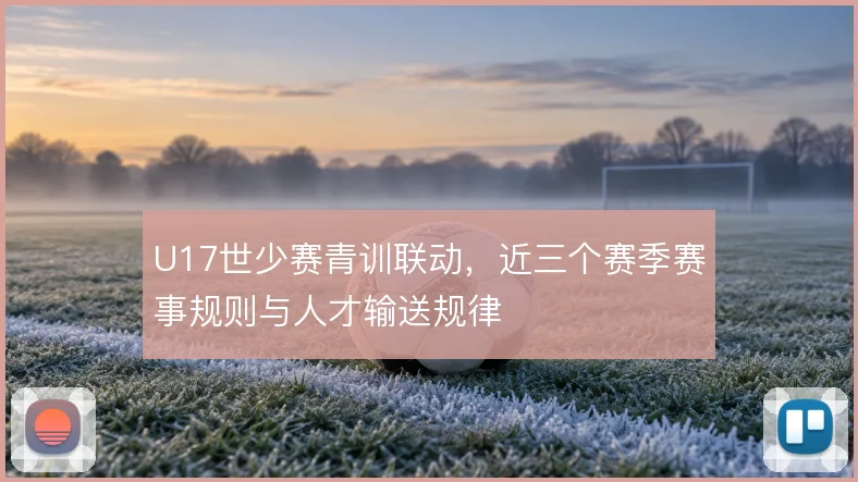 U17世少赛青训联动,近三个赛季赛事规则与人才输送规律