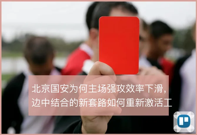北京国安为何主场强攻效率下滑，边中结合的新套路如何重新激活工体