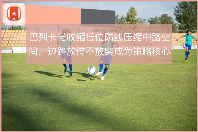 巴列卡诺收缩低位防线压缩中路空间，边路放传不放突成为策略核心
