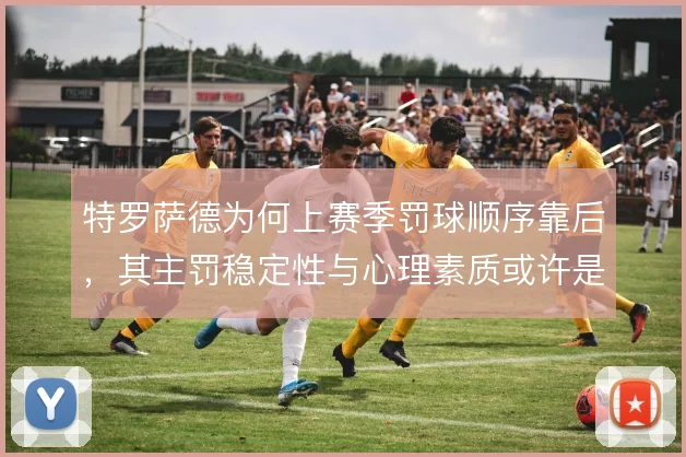 特罗萨德为何上赛季罚球顺序靠后，其主罚稳定性与心理素质或许是考量