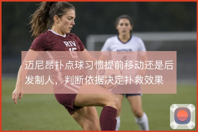 迈尼昂扑点球习惯提前移动还是后发制人，判断依据决定扑救效果