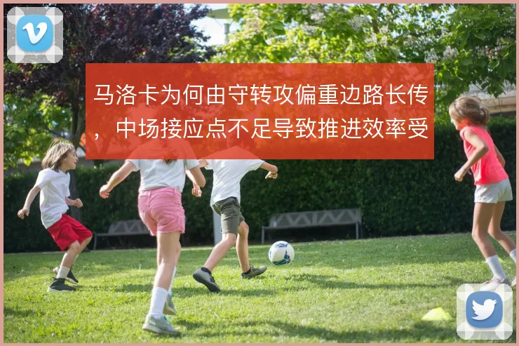 马洛卡为何由守转攻偏重边路长传，中场接应点不足导致推进效率受限
