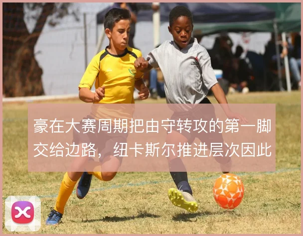 豪在大赛周期把由守转攻的第一脚交给边路，纽卡斯尔推进层次因此更清晰