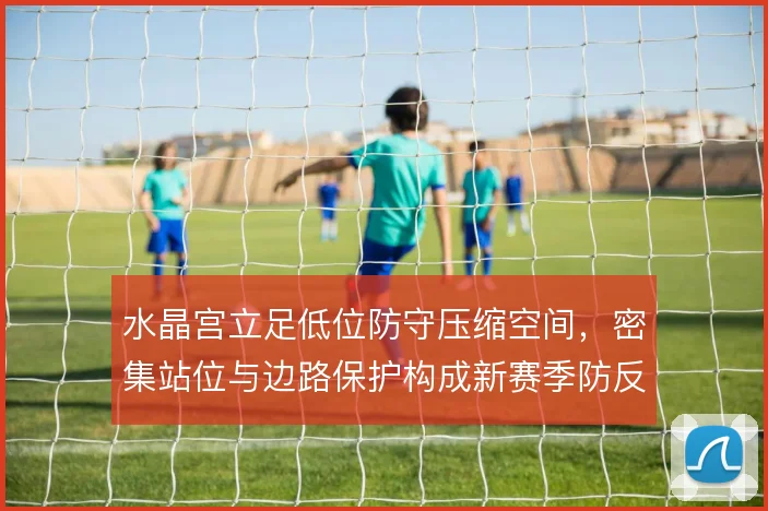 水晶宫立足低位防守压缩空间，密集站位与边路保护构成新赛季防反基础