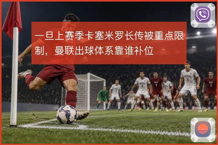 一旦上赛季卡塞米罗长传被重点限制，曼联出球体系靠谁补位