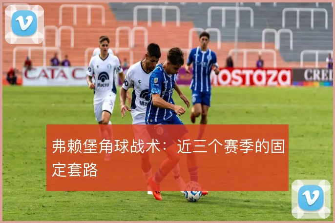 弗赖堡角球战术：近三个赛季的固定套路