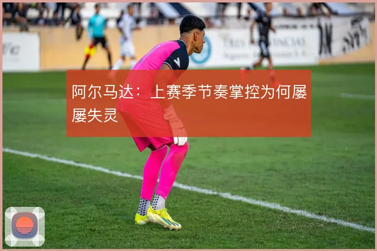 阿尔马达：上赛季节奏掌控为何屡屡失灵