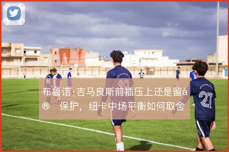 布鲁诺·吉马良斯前插压上还是留守保护，纽卡中场平衡如何取舍