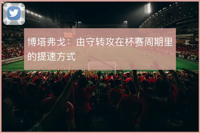 博塔弗戈：由守转攻在杯赛周期里的提速方式