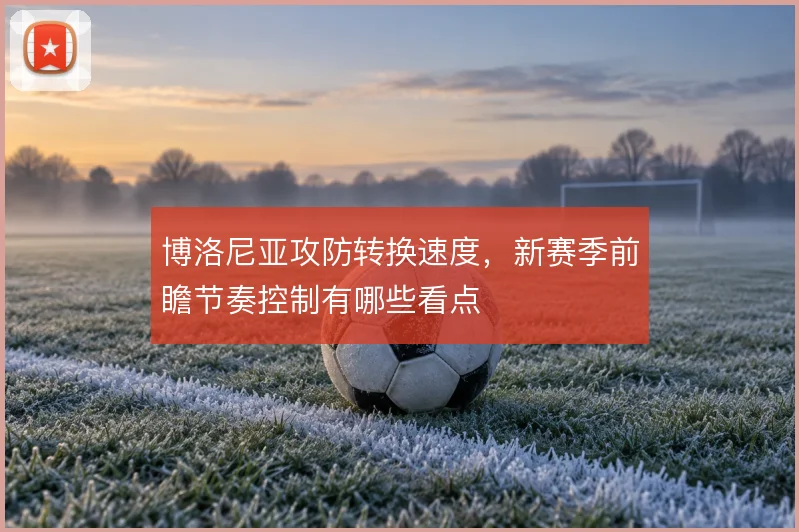 博洛尼亚攻防转换速度,新赛季前瞻节奏控制有哪些看点