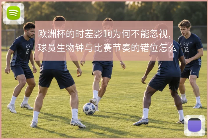 欧洲杯的时差影响为何不能忽视,球员生物钟与比赛节奏的错位怎么解