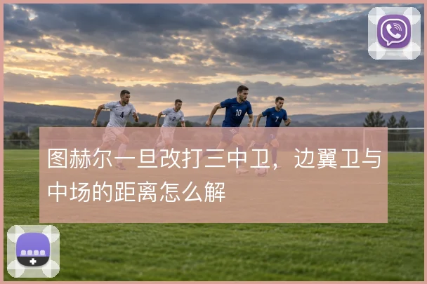 图赫尔一旦改打三中卫，边翼卫与中场的距离怎么解
