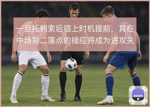 一旦托利索后插上时机提前，其在中场第二落点的接应将成为进攻关键