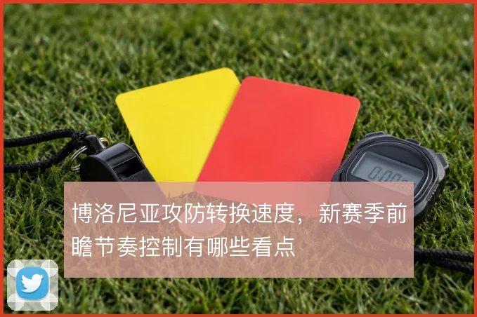 博洛尼亚攻防转换速度,新赛季前瞻节奏控制有哪些看点