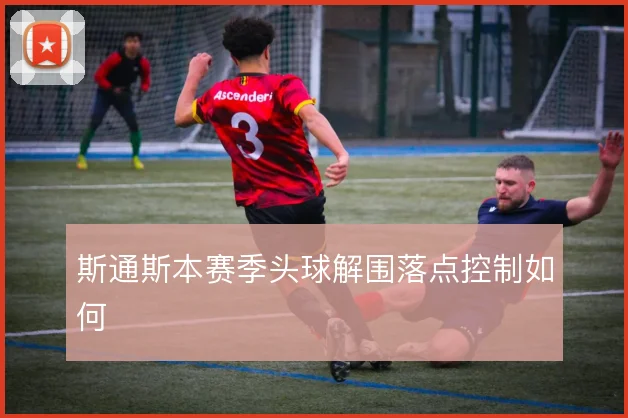 斯通斯本赛季头球解围落点控制如何