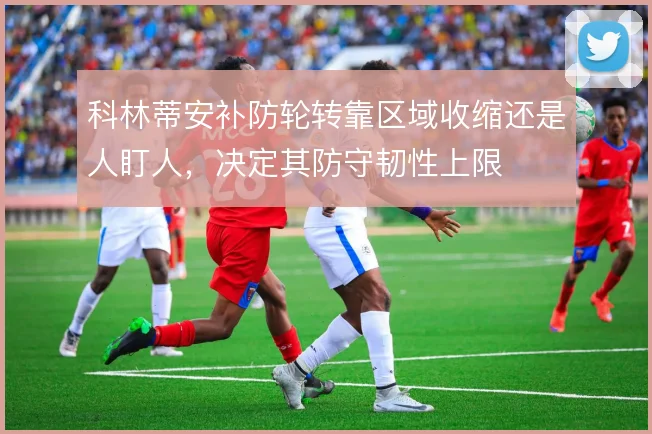 科林蒂安补防轮转靠区域收缩还是人盯人，决定其防守韧性上限