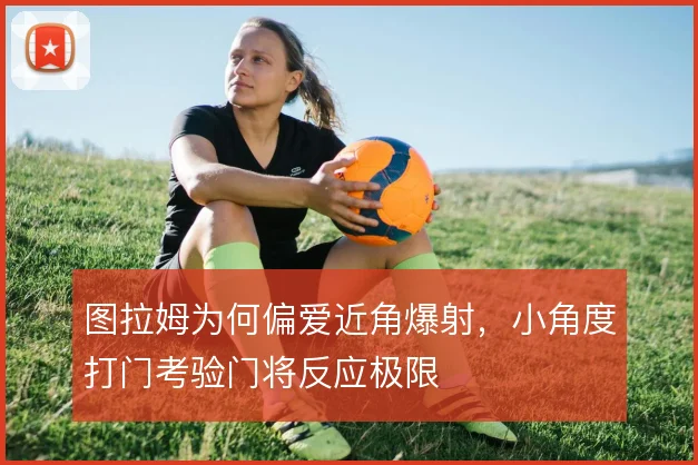 图拉姆为何偏爱近角爆射，小角度打门考验门将反应极限