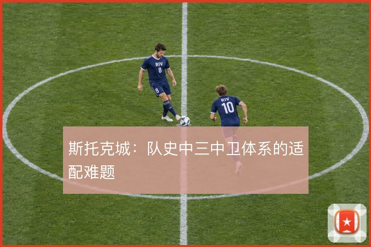 斯托克城：队史中三中卫体系的适配难题