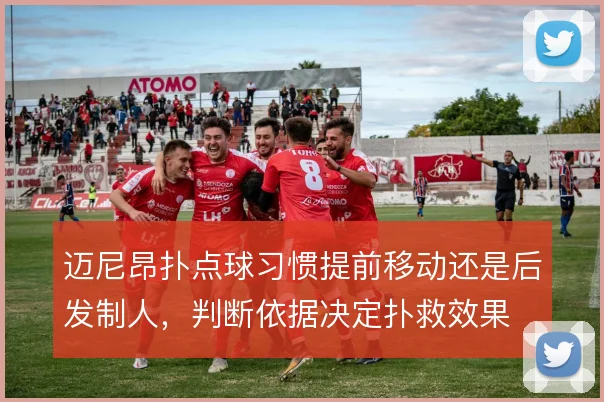 迈尼昂扑点球习惯提前移动还是后发制人，判断依据决定扑救效果