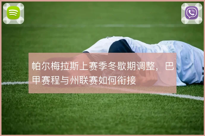 帕尔梅拉斯上赛季冬歇期调整，巴甲赛程与州联赛如何衔接