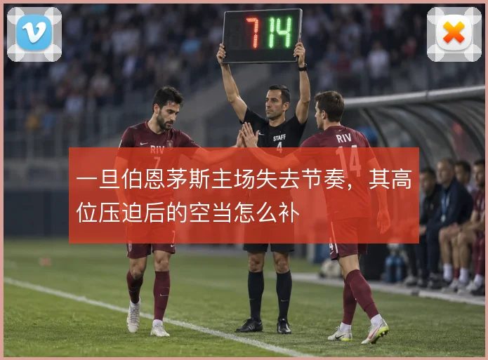 一旦伯恩茅斯主场失去节奏，其高位压迫后的空当怎么补