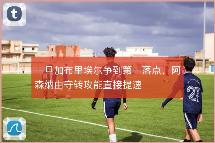 一旦加布里埃尔争到第一落点，阿森纳由守转攻能直接提速