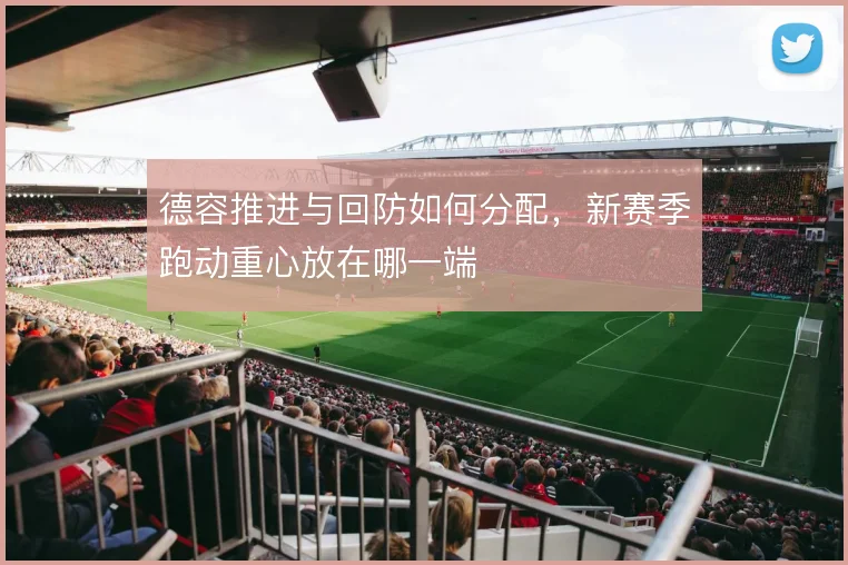 德容推进与回防如何分配，新赛季跑动重心放在哪一端