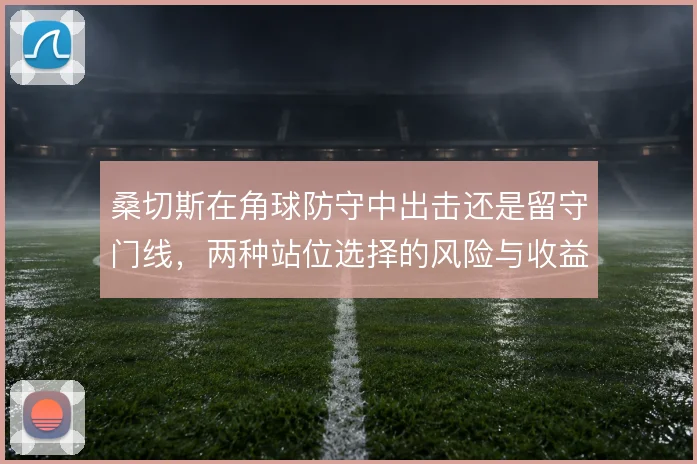 桑切斯在角球防守中出击还是留守门线，两种站位选择的风险与收益