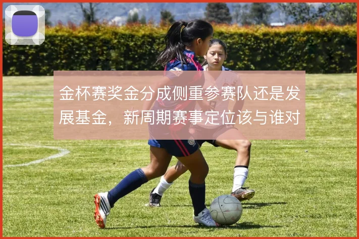 金杯赛奖金分成侧重参赛队还是发展基金，新周期赛事定位该与谁对齐