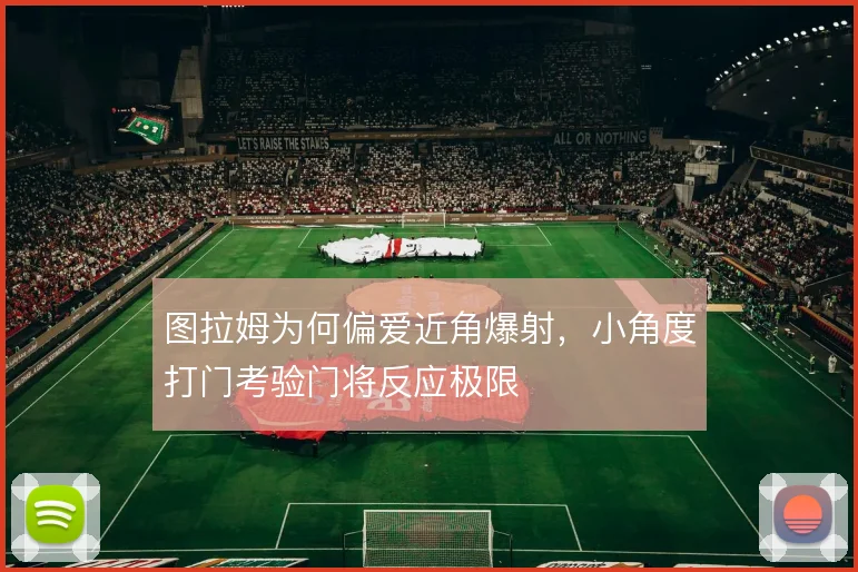 图拉姆为何偏爱近角爆射，小角度打门考验门将反应极限