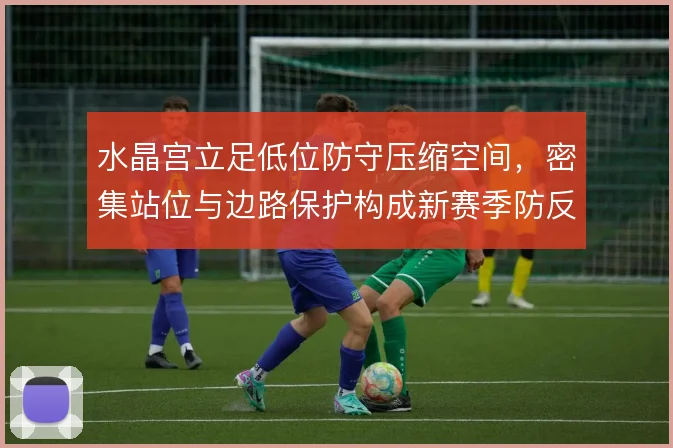 水晶宫立足低位防守压缩空间，密集站位与边路保护构成新赛季防反基础