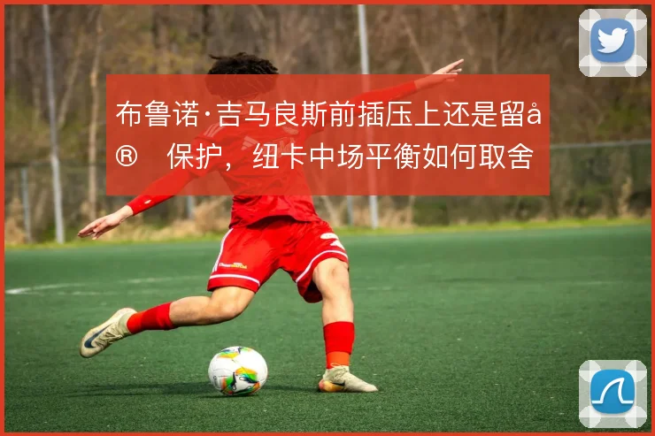 布鲁诺·吉马良斯前插压上还是留守保护，纽卡中场平衡如何取舍