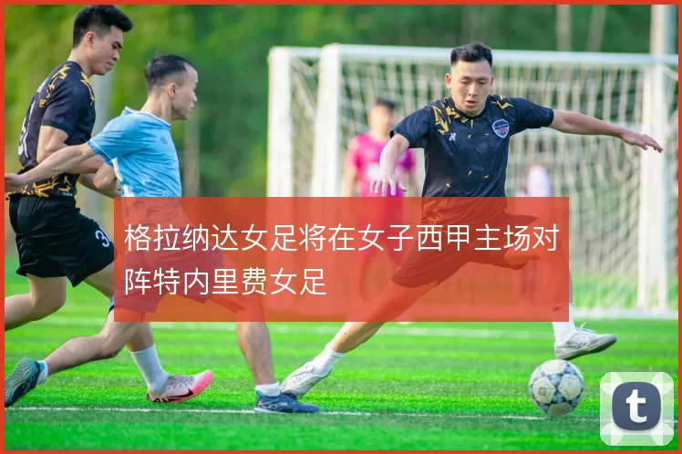 格拉纳达女足将在女子西甲主场对阵特内里费女足