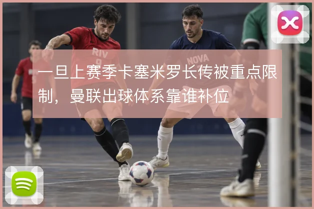一旦上赛季卡塞米罗长传被重点限制，曼联出球体系靠谁补位