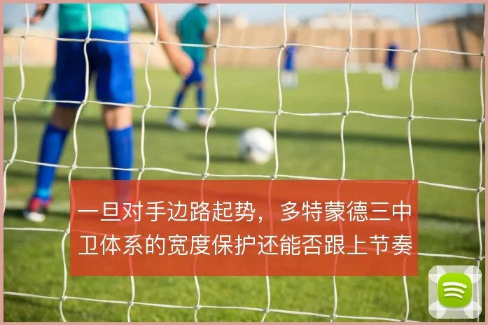 一旦对手边路起势，多特蒙德三中卫体系的宽度保护还能否跟上节奏