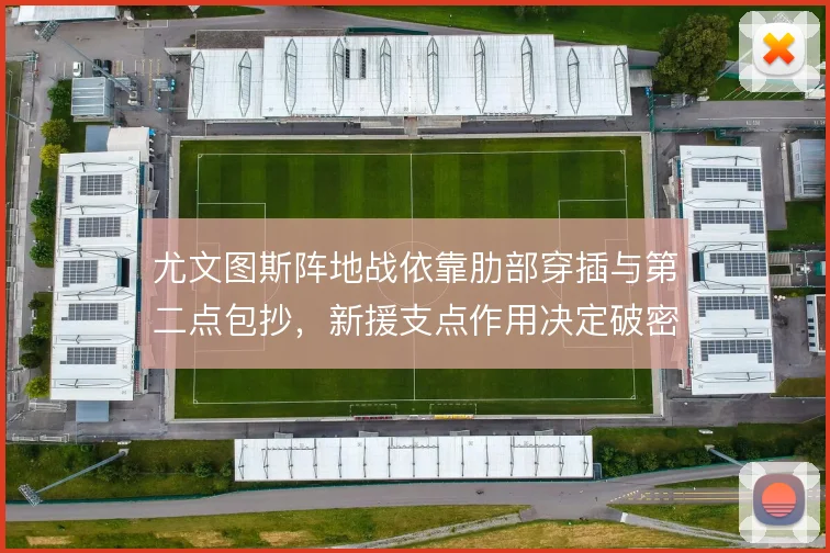 尤文图斯阵地战依靠肋部穿插与第二点包抄，新援支点作用决定破密防质量