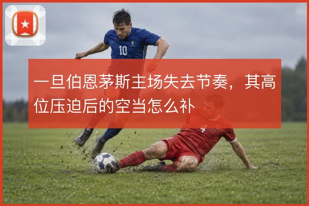 一旦伯恩茅斯主场失去节奏，其高位压迫后的空当怎么补