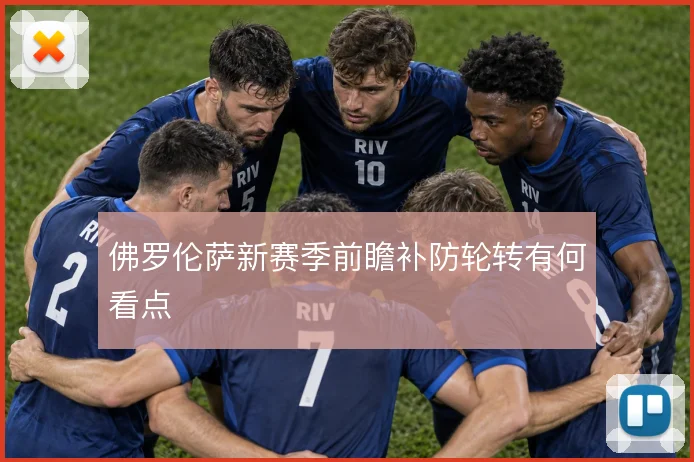 佛罗伦萨新赛季前瞻补防轮转有何看点