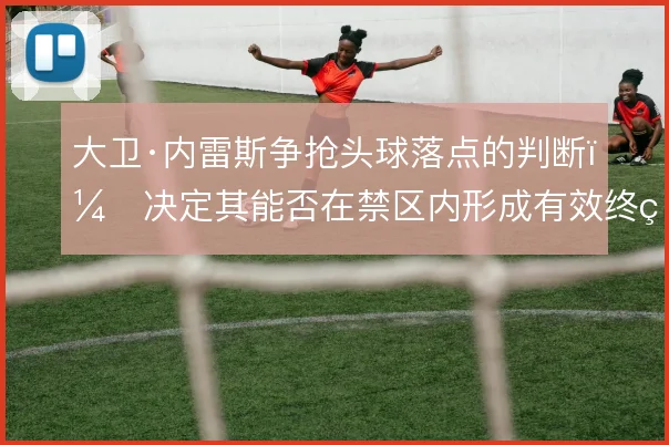 大卫·内雷斯争抢头球落点的判断，决定其能否在禁区内形成有效终结