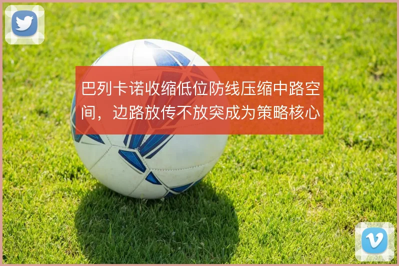 巴列卡诺收缩低位防线压缩中路空间，边路放传不放突成为策略核心
