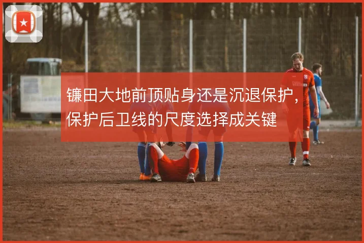 镰田大地前顶贴身还是沉退保护,保护后卫线的尺度选择成关键