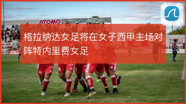 格拉纳达女足将在女子西甲主场对阵特内里费女足