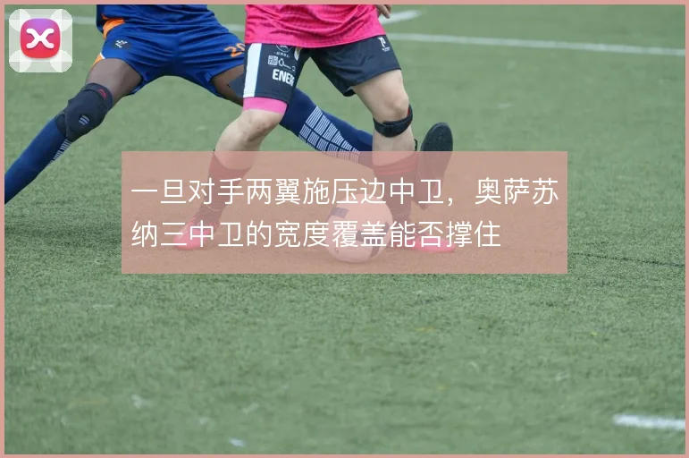 一旦对手两翼施压边中卫，奥萨苏纳三中卫的宽度覆盖能否撑住