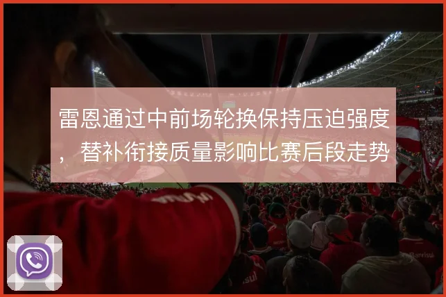 雷恩通过中前场轮换保持压迫强度，替补衔接质量影响比赛后段走势
