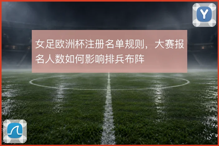 女足欧洲杯注册名单规则，大赛报名人数如何影响排兵布阵