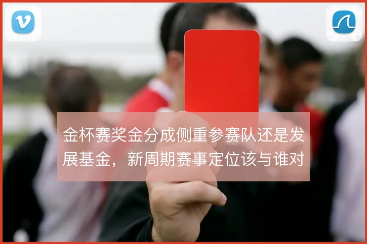 金杯赛奖金分成侧重参赛队还是发展基金，新周期赛事定位该与谁对齐