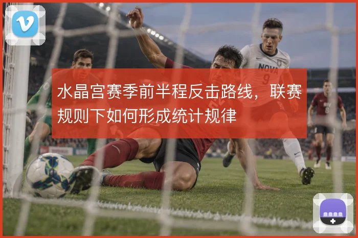 水晶宫赛季前半程反击路线，联赛规则下如何形成统计规律