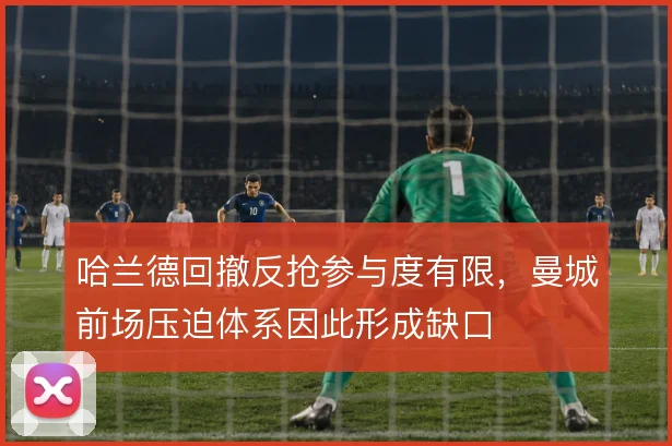 哈兰德回撤反抢参与度有限，曼城前场压迫体系因此形成缺口